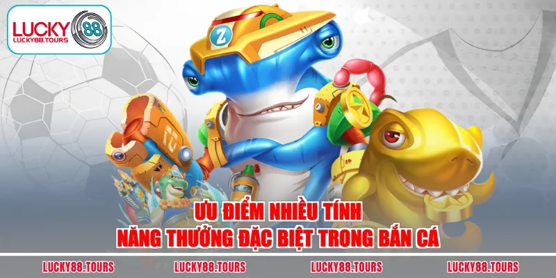 Ưu điểm nhiều tính năng thưởng đặc biệt trong bắn cá